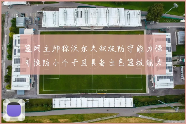 篮网主帅称沃尔夫积极防守能力强可换防小个子且具备出色篮板能力