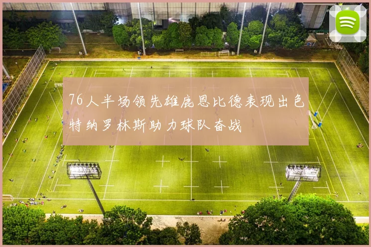 76人半场领先雄鹿恩比德表现出色特纳罗林斯助力球队奋战