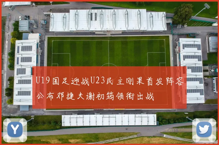 U19国足迎战U23民主刚果首发阵容公布邓捷夫谢初筠领衔出战