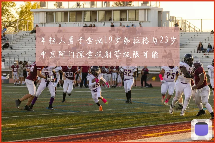 年轻人勇于尝试19岁弗拉格与23岁申京阿门探索投射等极限可能