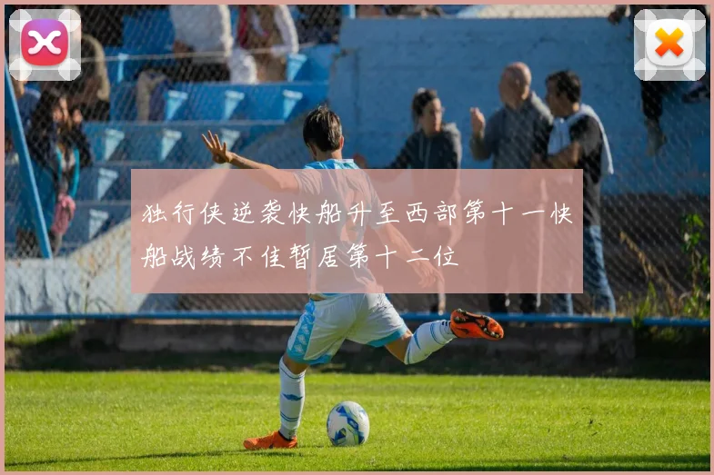 独行侠逆袭快船升至西部第十一快船战绩不佳暂居第十二位