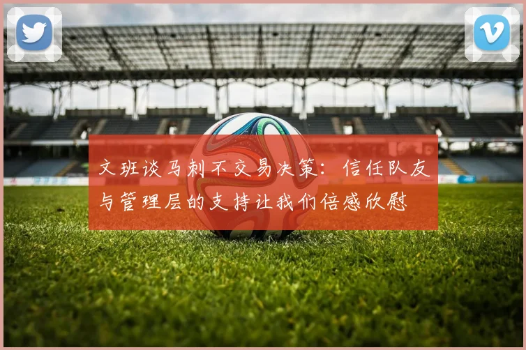 文班谈马刺不交易决策：信任队友与管理层的支持让我们倍感欣慰