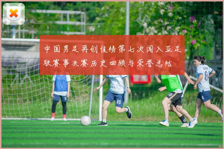 中国男足再创佳绩第七次闯入亚足联赛事决赛历史回顾与荣誉总结