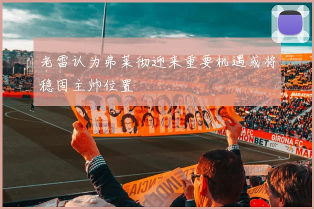 老雷认为弗莱彻迎来重要机遇或将稳固主帅位置