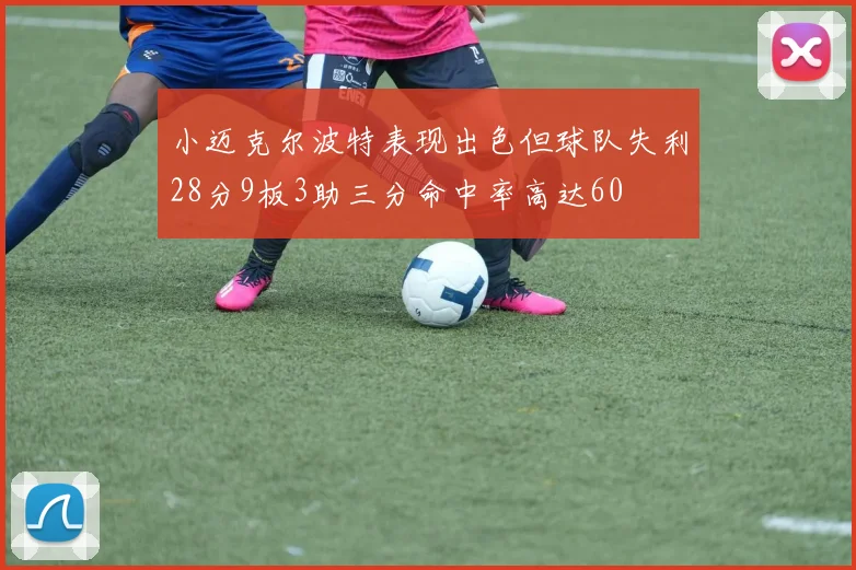 小迈克尔波特表现出色但球队失利28分9板3助三分命中率高达60